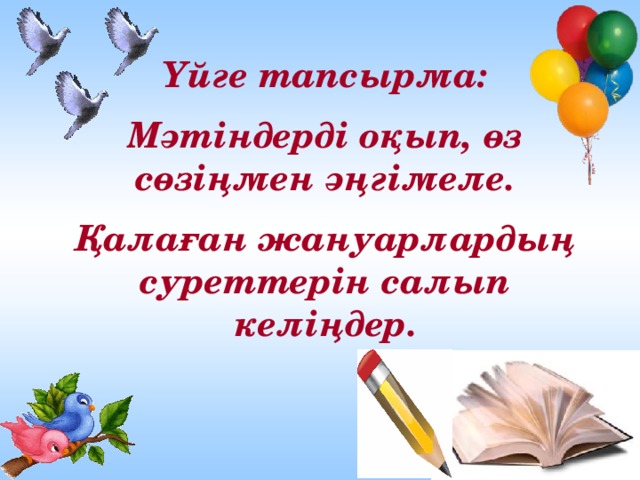 Үйге тапсырма: Мәтіндерді оқып, өз сөзіңмен әңгімеле. Қалаған жануарлардың суреттерін салып келіңдер.