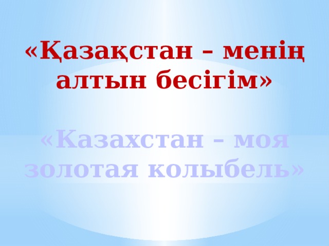 «Қазақстан – менің алтын бесігім» «Казахстан – моя золотая колыбель»