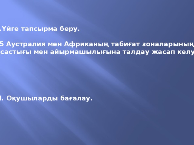 VII.Үйге тапсырма беру.  § 55 Аустралия мен Африканың табиғат зоналарының  ұқсастығы мен айырмашылығына талдау жасап келу.      VIII. Оқушыларды бағалау.