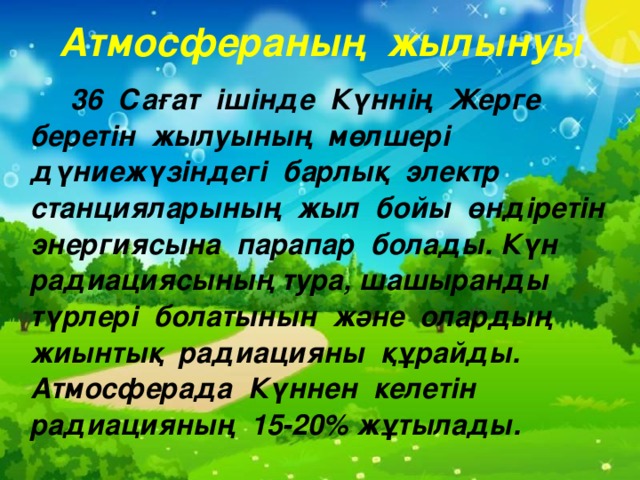 Атмосфераның жылынуы   36 Сағат ішінде Күннің Жерге беретін жылуының мөлшері дүниежүзіндегі барлық электр станцияларының жыл бойы өндіретін энергиясына парапар болады. Күн радиациясының тура, шашыранды түрлері болатынын және олардың жиынтық радиацияны құрайды. Атмосферада Күннен келетін радиацияның 15-20% жұтылады.