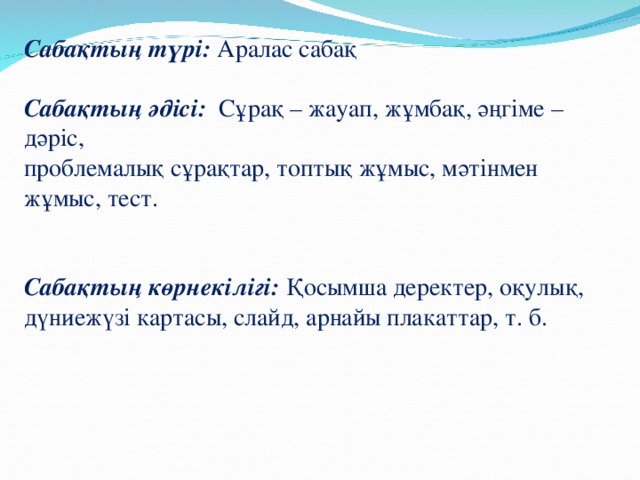 Сабақтың түрі: Аралас сабақ   Сабақтың әдісі: Сұрақ – жауап, жұмбақ, әңгіме – дәріс,  проблемалық сұрақтар, топтық жұмыс, мәтінмен жұмыс, тест.    Сабақтың көрнекілігі: Қосымша деректер, оқулық, дүниежүзі картасы, слайд, арнайы плакаттар, т. б.