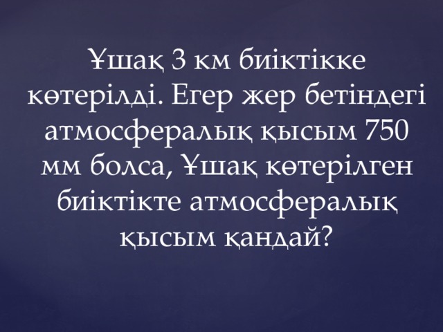 Ұшақ 3 км биіктікке көтерілді. Егер жер бетіндегі атмосфералық қысым 750 мм болса, Ұшақ көтерілген биіктікте атмосфералық қысым қандай?