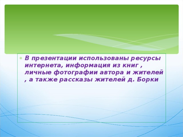 В презентации использованы ресурсы интернета, информация из книг , личные фотографии автора и жителей , а также рассказы жителей д. Борки