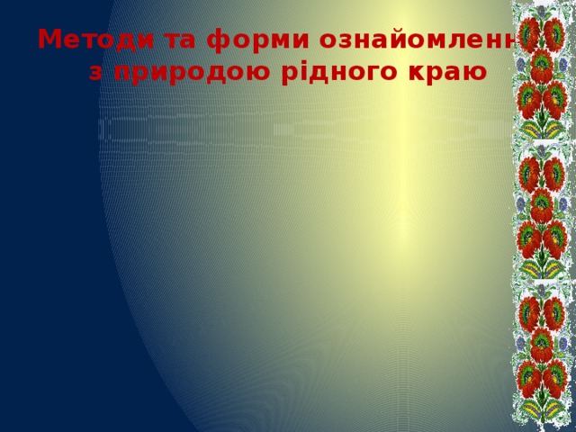 Музична діяльність Образотворче мистецтво Мовленнєві методи (бесіди, розповіді, художня література Праця в природі Спостереження, екскурсії Використання фольклору (прикмети, легенди, прислів'я Ігрова діяльність (дидактичні , друковані, рухливі, творчі, мовленнєві Знайомство з природою рідного краю Методи та форми ознайомлення з природою рідного краю Пошуково-дослідницька діяльність Куточок природи