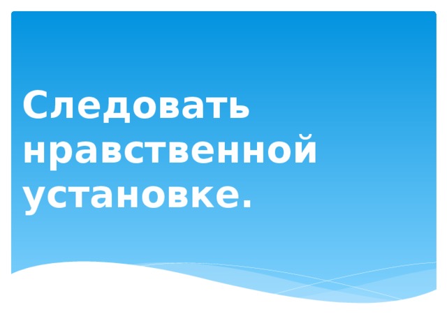 Следовать нравственной установке.