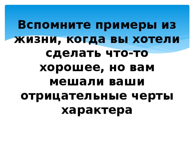 Вспомните примеры из жизни, когда вы хотели сделать что-то хорошее, но вам мешали ваши отрицательные черты характера