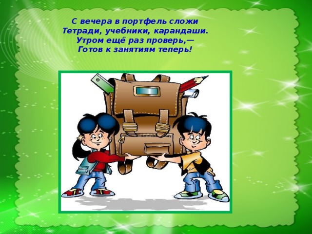 С вечера в портфель сложи Тетради, учебники, карандаши. Утром ещё раз проверь,— Готов к занятиям теперь!