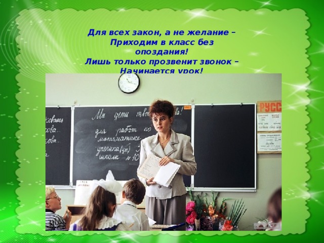 Для всех закон, а не желание – Приходим в класс без опоздания! Лишь только прозвенит звонок – Начинается урок!