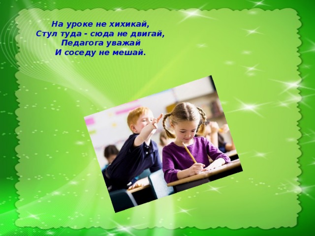 На уроке не хихикай,  Стул туда - сюда не двигай,  Педагога уважай  И соседу не мешай.