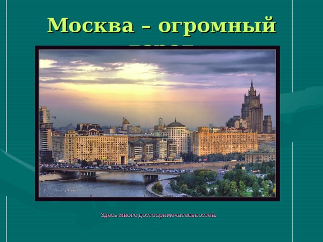 Москва – огромный город  Здесь много достопримечательностей.