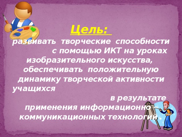 Цель:  развивать творческие способности с помощью ИКТ на уроках изобразительного искусства,  обеспечивать положительную динамику творческой активности учащихся в результате  применения информационно – коммуникационных технологий .