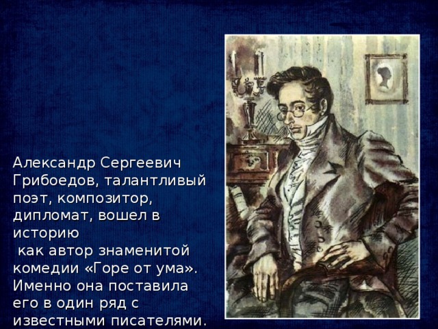 Александр Сергеевич Грибоедов, талантливый поэт, композитор, дипломат, вошел в историю  как автор знаменитой комедии «Горе от ума». Именно она поставила его в один ряд с известными писателями.