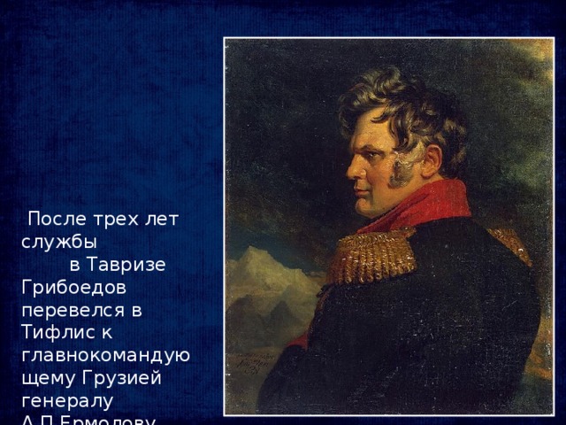 После трех лет службы в Тавризе Грибоедов перевелся в Тифлис к главнокомандующему Грузией генералу А.П.Ермолову (герою войны 1812 года)