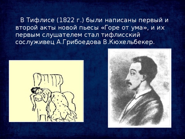 В Тифлисе (1822 г.) были написаны первый и второй акты новой пьесы «Горе от ума», и их первым слушателем стал тифлисский сослуживец А.Грибоедова В.Кюхельбекер.