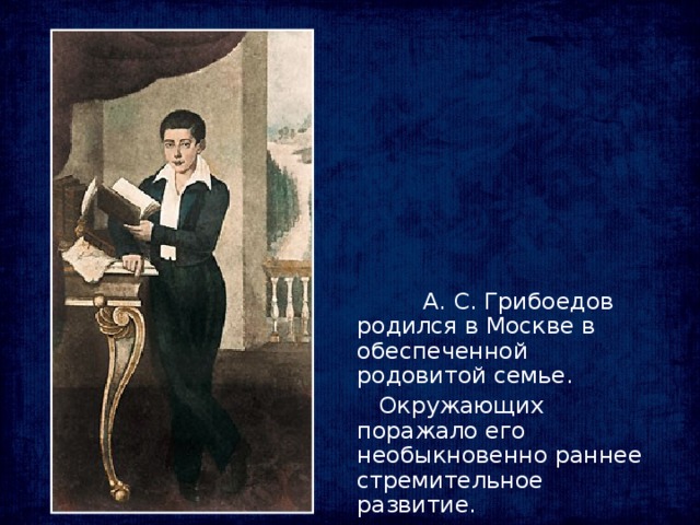 А. С. Грибоедов родился в Москве в обеспеченной родовитой семье.  Окружающих поражало его необыкновенно раннее стремительное развитие.