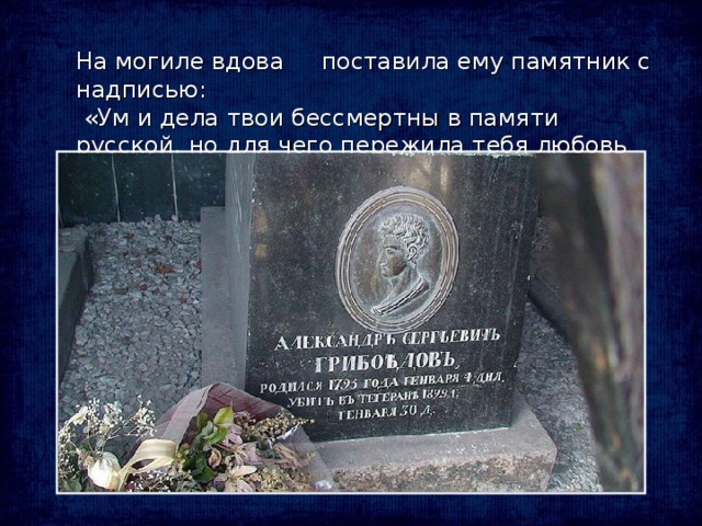 На могиле  вдова  поставила ему памятник с надписью:  «Ум и дела твои бессмертны в памяти русской, но для чего пережила тебя любовь моя?»