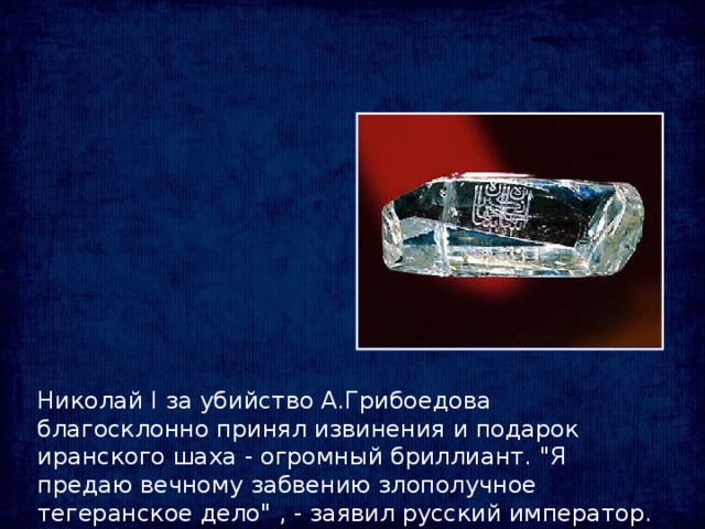 Николай I за убийство А.Грибоедова благосклонно принял извинения и подарок иранского шаха - огромный бриллиант. 