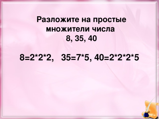 Разложите на простые множители числа 8, 35, 40 8=2*2*2, 35=7*5, 40=2*2*2*5