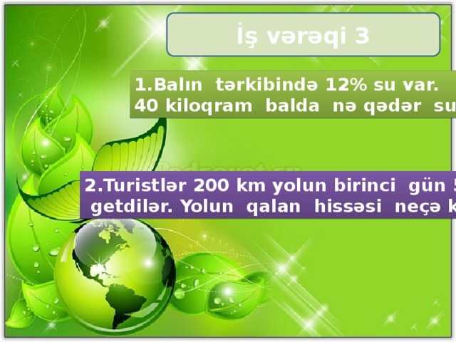 İş vərəqi 3 1.Balın tərkibində 12% su var. 40 kiloqram balda nə qədər su var? 2.Turistlər 200 km yolun birinci gün 55%  getdilər. Yolun qalan hissəsi neçə km-dir?