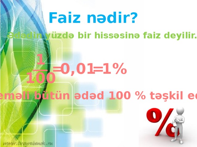 Faiz nədir? Ədədin yüzdə bir hissəsinə faiz deyilir. 1 __ = 0,01 1% = 100 Deməli bütün ədəd 100 % təşkil edir