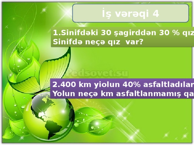 İş vərəqi 4 1.Sinifdəki 30 şagirddən 30 % qızdır. Sinifdə neçə qız var? 2.400 km yiolun 40% asfaltladılar. Yolun neçə km asfaltlanmamış qaldı?