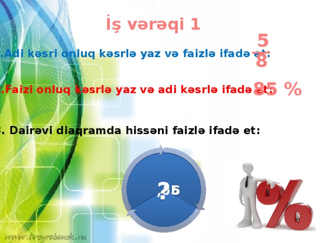 İş vərəqi 1 5 __ 1.Adi kəsri onluq kəsrlə yaz və faizlə ifadə et: 8 85 % 2.Faizi onluq kəsrlə yaz və adi kəsrlə ifadə et: 3. Dairəvi diaqramda hissəni faizlə ifadə et: 4/25 0,56 ?