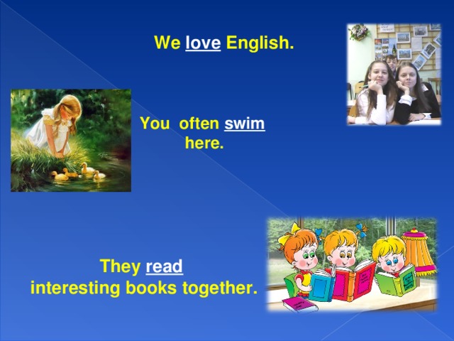 We love English. You often swim  here. They read  interesting books together.