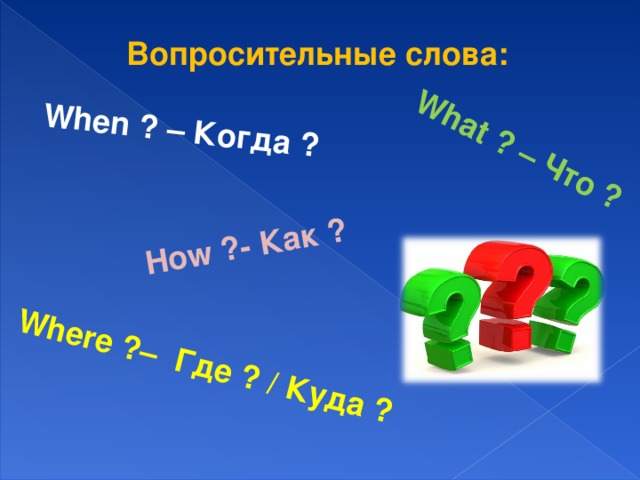 What ? – Что ? Where ? – Где ? / Куда ? When ? – Когда ? How ? - Как ? Вопросительные слова: