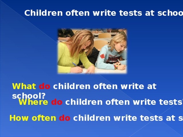 Children often write tests at school. What  do children often write at school? Where  do children often write tests? How often do children write tests at school?