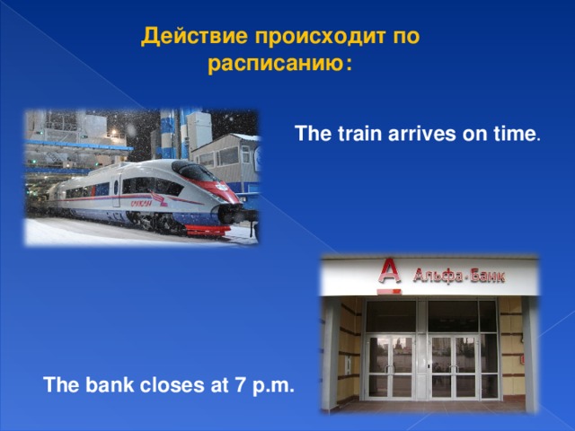 Действие происходит по ра c писанию: The train arrives on time . The bank closes at 7 p.m.