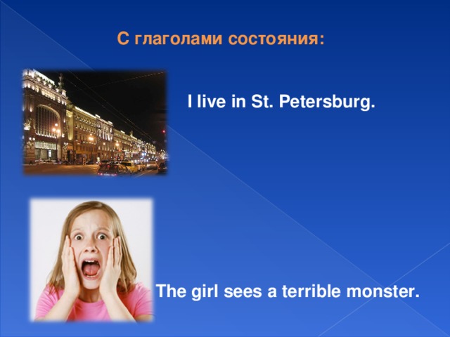 С глаголами состояния: I live in St. Petersburg. The girl sees a terrible monster.