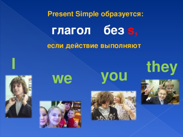 Present Simple образуется: глагол без s ,  если действие выполняют I they you we