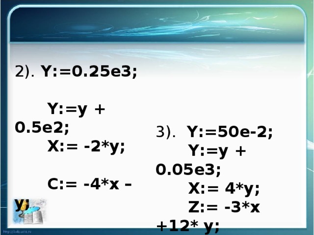 2). Y:=0.25е3;  Y:=y + 0.5е2;  X:= -2*y;  С:= -4*x – y; 3). Y:=50е-2;  Y:=y + 0.05е3;  X:= 4*y;  Z:= -3*x +12* y;