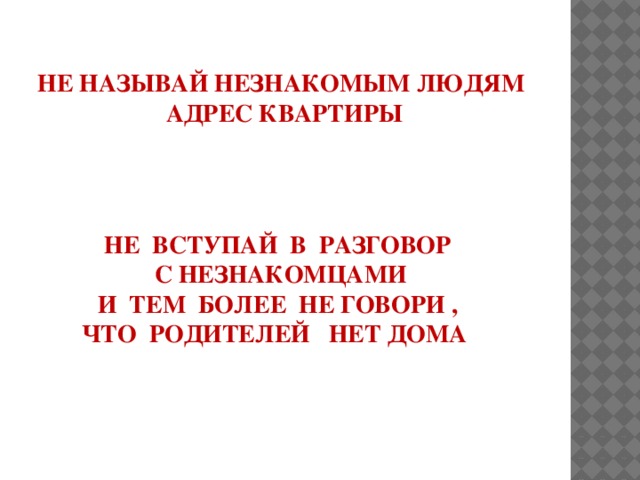 НЕ НАЗЫВАЙ НЕЗНАКОМЫМ ЛЮДЯМ АДРЕС КВАРТИРЫ НЕ ВСТУПАЙ В РАЗГОВОР  С НЕЗНАКОМЦАМИ  И ТЕМ БОЛЕЕ НЕ ГОВОРИ , ЧТО РОДИТЕЛЕЙ НЕТ ДОМА