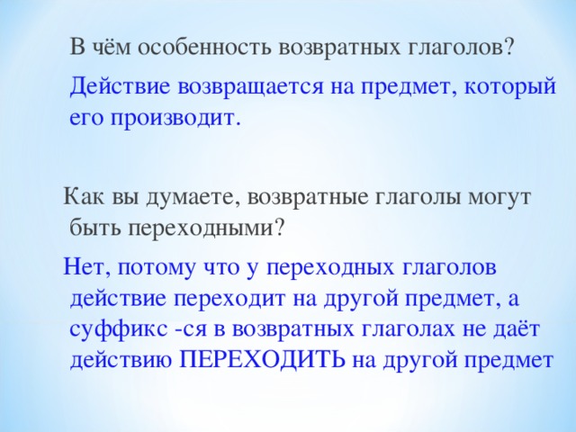 В чём особенность возвратных глаголов?  Действие возвращается на предмет, который его производит.  Как вы думаете, возвратные глаголы могут быть переходными?  Нет, потому что у переходных глаголов действие переходит на другой предмет, а суффикс -ся в возвратных глаголах не даёт действию ПЕРЕХОДИТЬ на другой предмет