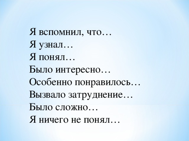 Я вспомнил, что… Я узнал… Я понял… Было интересно… Особенно понравилось… Вызвало затруднение… Было сложно… Я ничего не понял…