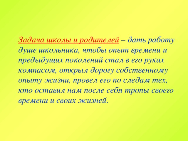 Задача школы и родителей  – дать работу душе школьника, чтобы опыт времени и предыдущих поколений стал в его руках компасом, открыл дорогу собственному опыту жизни, провел его по следам тех, кто оставил нам после себя тропы своего времени и своих жизней.