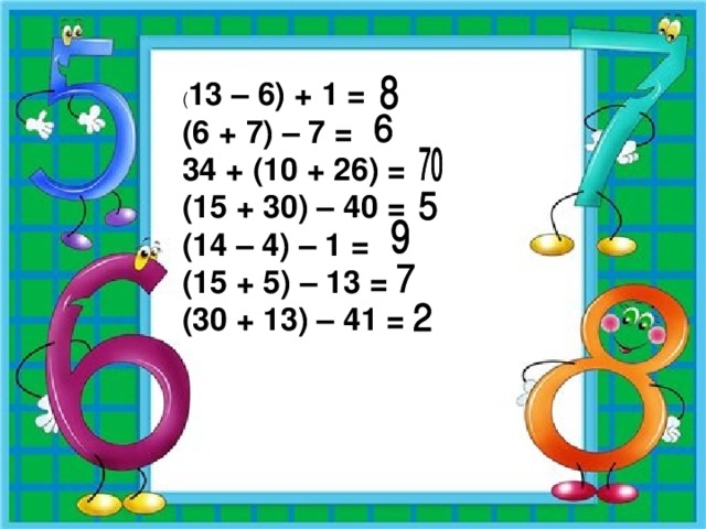 ( 13 – 6) + 1 = (6 + 7) – 7 = 34 + (10 + 26) = (15 + 30) – 40 =  (14 – 4) – 1 = (15 + 5) – 13 = (30 + 13) – 41 =