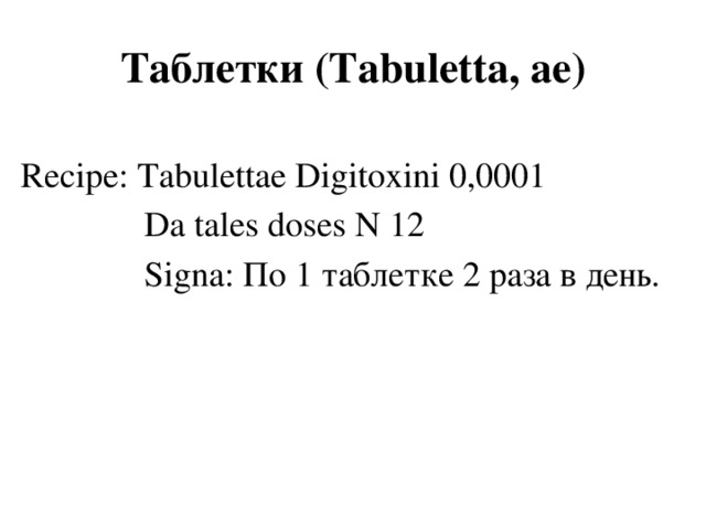 Таблетки (Tabuletta, аe) Recipe: Tabulettae Digitoxini 0,0001  Da tales doses N 12  Signa: По 1 таблетке 2 раза в день.