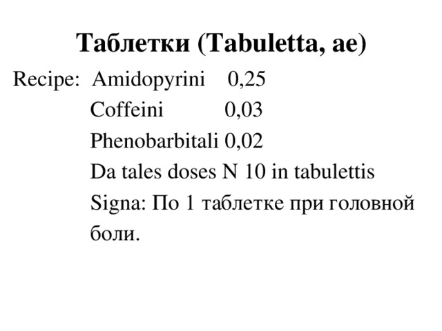 Таблетки (Tabuletta, аe) Recipe: Amidopyrini 0,25  Coffeini 0,03  Phenobarbitali 0,02  Da tales doses N 10 in tabulettis  Signa: По 1 таблетке при головной  боли.