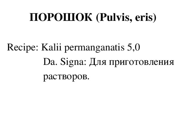 ПОРОШОК (Pulvis, eris) Recipe: Kalii permanganatis 5,0  Da. Signa: Для приготовления  растворов.