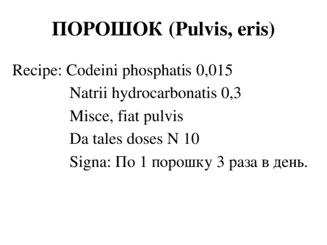 ПОРОШОК (Pulvis, eris) Recipe: Codeini phosphatis 0,015  Natrii hydrocarbonatis 0,3  Misce, fiat pulvis  Da tales doses N 10  Signa: По 1 порошку 3 раза в день.