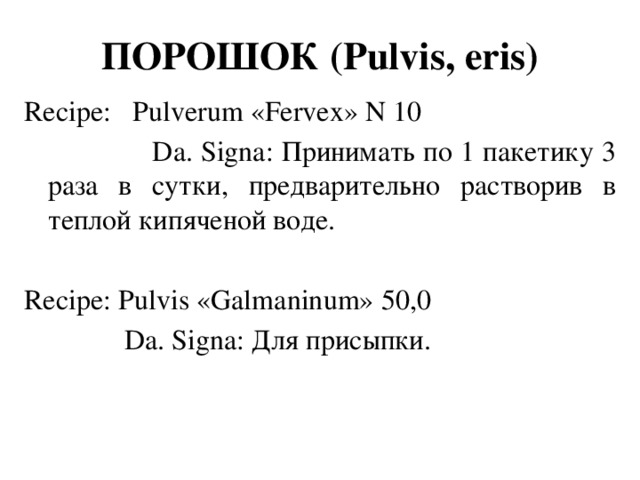 ПОРОШОК (Pulvis, eris) Recipe: Pulverum «Fervex» N 10  Da. Signa: Принимать по 1 пакетику 3 раза в сутки, предварительно растворив в теплой кипяченой воде. Recipe: Pulvis «Galmaninum» 50,0  Da. Signa: Для присыпки.
