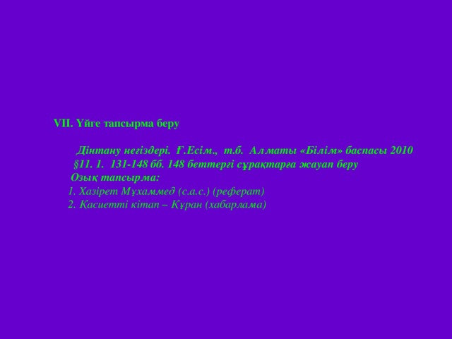 VIІ. Үйге тапсырма беру  Дінтану негіздері. Ғ.Есім., т.б. Алматы «Білім» баспасы 2010  §11. 1. 131-148 бб. 148 беттергі сұрақтарға жауап беру  Озық тапсырма:  1. Хазірет Мұхаммед (с.а.с.) (реферат)  2. Қасиетті кітап – Құран (хабарлама)