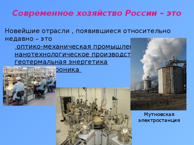 Современное хозяйство России – это   Новейшие отрасли , появившиеся относительно недавно – это   оптико-механическая промышленность нанотехнологическое производство геотермальная энергетика  микроэлектроника Мутновская электростанция