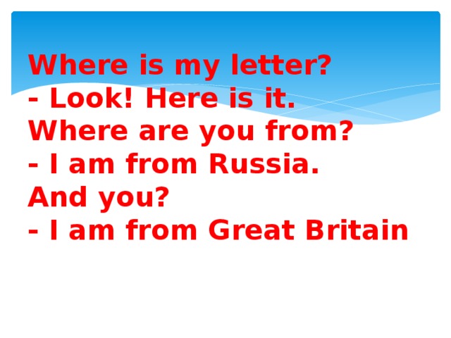 Where is my letter?  - Look! Here is it.  Where are you from?  - I am from Russia.  And you?  - I am from Great Britain