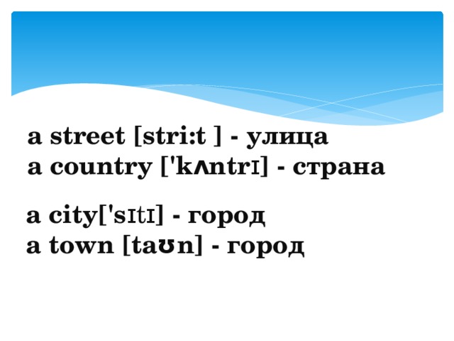 a street [stri:t ] - улица  a country ['kʌntr ɪ ] - страна a city['s ɪtɪ ] - город a town [tаʊn] - город