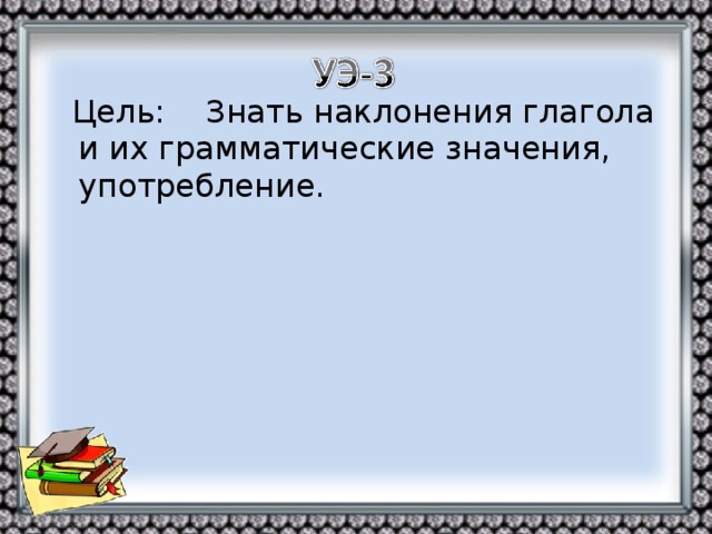 Цель: Знать наклонения глагола и их грамматические значения, употребление.