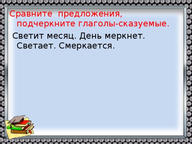 Сравните предложения, подчеркните глаголы-сказуемые.  Светит месяц. День меркнет. Светает. Смеркается.