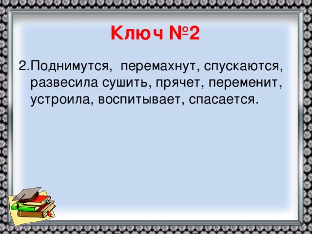 Ключ №2 2.Поднимутся, перемахнут, спускаются, развесила сушить, прячет, переменит, устроила, воспитывает, спасается.